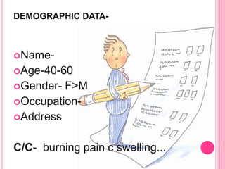 DEMOGRAPHIC DATA-
Name-
Age-40-60
Gender- F>M
Occupation-
Address
C/C- burning pain c swelling...
 