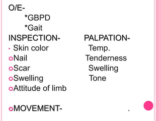 O/E-
*GBPD
*Gait
INSPECTION- PALPATION-
• Skin color Temp.
Nail Tenderness
Scar Swelling
Swelling Tone
Attitude of limb
MOVEMENT- .
 