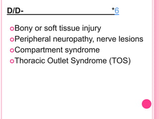 D/D- *6
Bony or soft tissue injury
Peripheral neuropathy, nerve lesions
Compartment syndrome
Thoracic Outlet Syndrome (TOS)
 