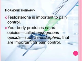 HORMONE THERAPY-
Testosterone is important to pain
control.
Your body produces natural
opioids—called endogenous
opioids—such as endorphins, that
are important for pain control.
 