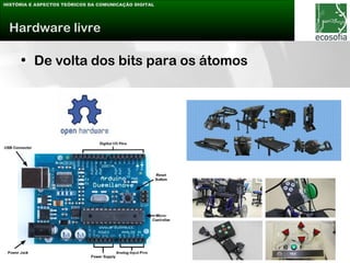 HISTÓRIA E ASPECTOS TEÓRICOS DA COMUNICAÇÃO DIGITAL




 Hardware livre

     • De volta dos bits para os átomos
 