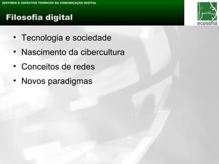 HISTÓRIA E ASPECTOS TEÓRICOS DA COMUNICAÇÃO DIGITAL




 Filosofia digital

     • Tecnologia e sociedade
     • Nascimento da cibercultura
     • Conceitos de redes
     • Novos paradigmas
 