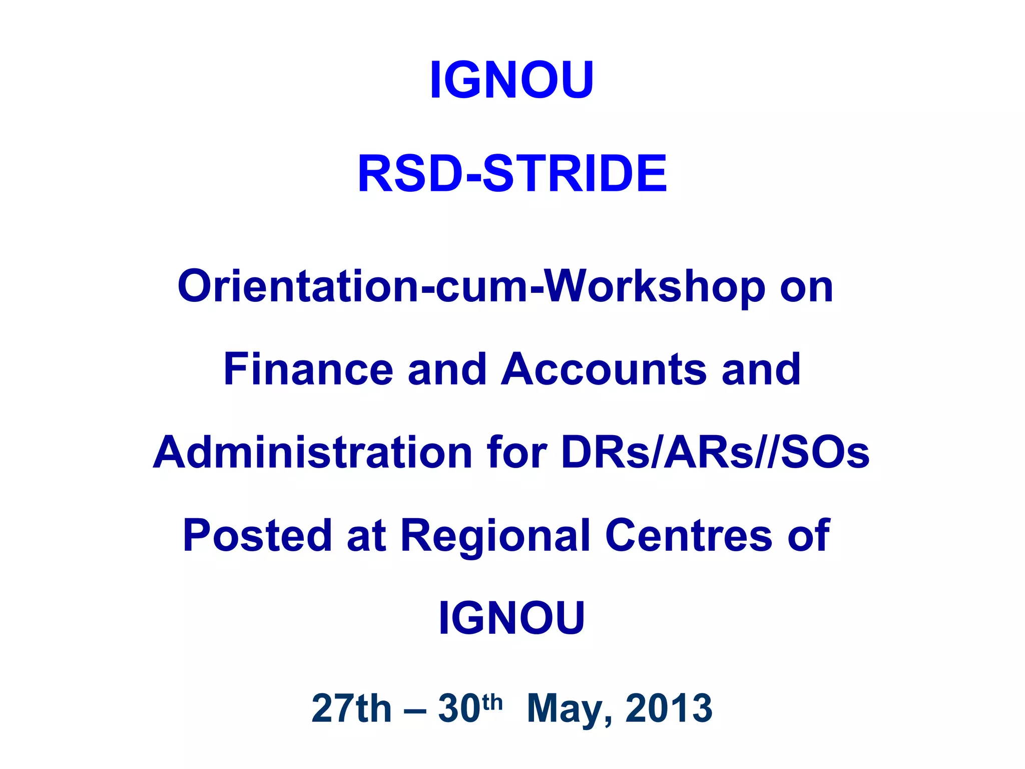 IGNOU
RSD-STRIDE
Orientation-cum-Workshop on
Finance and Accounts and
Administration for DRs/ARs//SOs
Posted at Regional Centres of
IGNOU
27th – 30th
May, 2013