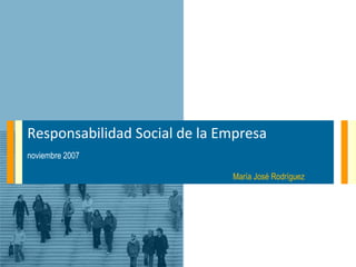Responsabilidad Social de la Empresa noviembre 2007 María José Rodríguez  