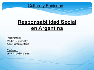 Cultura y Sociedad  Responsabilidad Social  en Argentina Integrantes: Martin F. Gutnisky Ailin Romero Stach Profesor:  Jerónimo Gonzales 