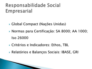    Global Compact (Nações Unidas)

   Normas para Certificação: SA 8000; AA 1000;
    Iso 26000

   Critérios e Indicadores: Ethos, TBL

   Relatórios e Balanços Sociais: IBASE, GRI
 