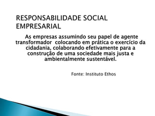 As empresas assumindo seu papel de agente
transformador colocando em prática o exercício da
    cidadania, colaborando efetivamente para a
     construção de uma sociedade mais justa e
           ambientalmente sustentável.

                     Fonte: Instituto Ethos
 