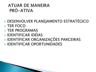    DESENVOLVER PLANEJAMENTO ESTRATÉGICO
   TER FOCO
   TER PROGRAMAS
   IDENTIFICAR IDÉIAS
   IDENTIFICAR ORGANIZAÇÕES PARCEIRAS
   IDENTIFICAR OPORTUNIDADES
 