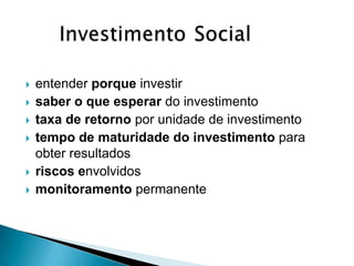    entender porque investir
   saber o que esperar do investimento
   taxa de retorno por unidade de investimento
   tempo de maturidade do investimento para
    obter resultados
   riscos envolvidos
   monitoramento permanente
 