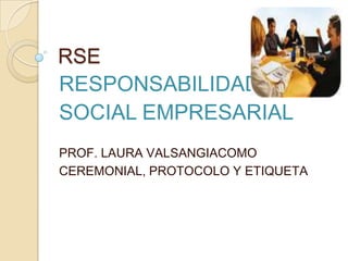 RSE
RESPONSABILIDAD
SOCIAL EMPRESARIAL
PROF. LAURA VALSANGIACOMO
CEREMONIAL, PROTOCOLO Y ETIQUETA
 
