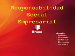 Responsabilidad
Social
Empresarial
Integrantes
• Fidel Castro
• Patricio Pérez
• Esteban Rojas
• Diego Larenas
• Cristian Estay
 