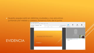 EVIDENCIA
 Nuestro equipo está en distintas ciudades y nos estuvimos
juntando por webex y correos. Ponemos foto de la junta.
 