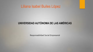 Liliana Isabel Builes López
UNIVERSIDAD AUTÓNOMA DE LAS AMÉRICAS
Responsabilidad Social Empresarial
 