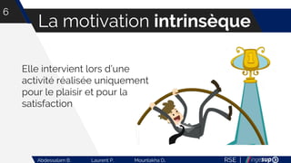 RSE |Abdessalam B. Laurent P. Mountakha D.
La motivation intrinsèque
6
Elle intervient lors d’une
activité réalisée uniquement
pour le plaisir et pour la
satisfaction
 