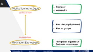 RSE |Abdessalam B. Laurent P. Mountakha D.
8
Motivation Intrinsèque
Motivation Extrinsèque
Je veux le faire
Je dois le faire
o S’amuser
o Apprendre
o Etre bien physiquement
o Etre en groupe
o Faire plaisir à quelqu’un
o Avoir une récompense
 