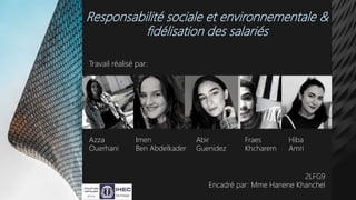 Responsabilité sociale et environnementale &
fidélisation des salariés
Travail réalisé par:
Azza
Ouerhani
Imen
Ben Abdelkader
Abir
Guenidez
Fraes
Khcharem
Hiba
Amri
2LFG9
Encadré par: Mme Hanene Khanchel
 