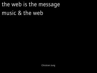 the web is the message
music & the web




               Christian Jung
 