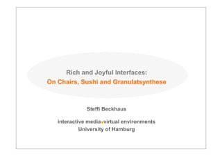 Rich and Joyful Interfaces:
On Chairs, Sushi and Granulatsynthese



              Steffi Beckhaus

   interactive media virtual environments
            University of Hamburg
 