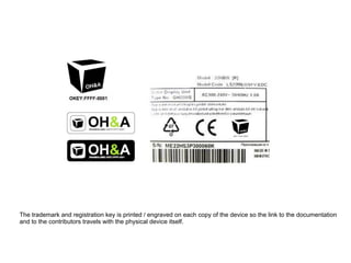 The trademark and registration key is printed / engraved on each copy of the device so the link to the documentation
and to the contributors travels with the physical device itself.
 