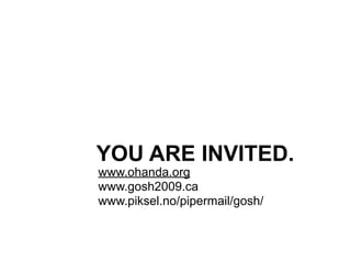YOU ARE INVITED.
www.ohanda.org
www.gosh2009.ca
www.piksel.no/pipermail/gosh/
 