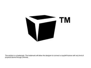 The solution is a trademark. The trademark will allow the designer to connect a copyleft license with any kind of
physical device through Ohanda.
 