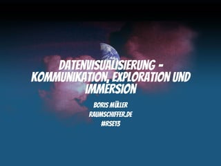Datenvisualisierung –
Kommunikation, Exploration und
         Immersion
           Boris Müller
          raumschiffer.de
              #RSE13
 