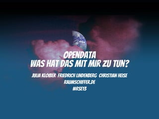 OpenData
Was hat das mit mir zu tun?
Julia Kloiber Friedrich Lindenberg Christian Heise
                  raumschiffer.de
                      #RSE13
 
