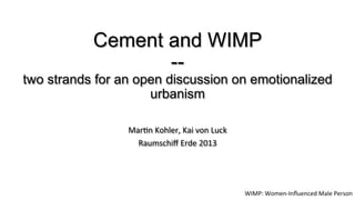 Cement and WIMP
                  --
two strands for an open discussion on emotionalized
                     urbanism

  ...