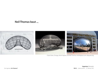 Cloud Gate, Chicago, Anish Kapoor und Neil Thomas: anishkapoor.com, blog.aws.org
Der Ingenieur. Ein Träumer? RSE15 . Sabrina Gieron . 22. Februar 2015
Neil Thomas baut ...
Ingenieur. Beispiele.
 