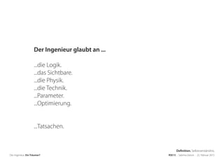 Der Ingenieur. Ein Träumer? RSE15 . Sabrina Gieron . 22. Februar 2015
Der Ingenieur glaubt an ...
...die Logik.
...das Sichtbare.
...die Physik.
...die Technik.
...Parameter.
...Optimierung.
...Tatsachen.
Definition. Selbstverständnis.
 