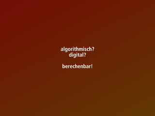 algorithmisch?
digital?
berechenbar!
 
