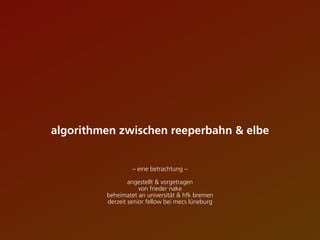 algorithmen zwischen reeperbahn & elbe
– eine betrachtung –
angestellt & vorgetragen
von frieder nake
beheimatet an universität & hfk bremen
derzeit senior fellow bei mecs lüneburg
 
