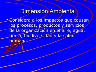 Dimensión Ambiental Considera a los impactos que causan los procesos, productos y servicios de la organización en el aire, agua, tierra, biodiversidad y la salud humana. 