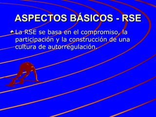 ASPECTOS BÁSICOS - RSE La RSE se basa en el compromiso, la participación y la construcción de una cultura de autorregulación. 