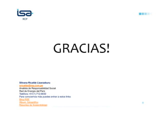 ©Todos los derechos reservados por Red de Energía del Perú S.A.
8
Silvana Ricalde Lizarzaburu
sricalde@rep.com.pe
Analista de Responsabilidad Social
Red de Energía del Perú
Teléfono +51(1) 712-6830
Para conocernos más puedes entrar a estos links:
Blog RSE
Álbum fotográfico
Reportes de Sostenibilidad
GRACIAS!
 