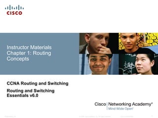 © 2008 Cisco Systems, Inc. All rights reserved. Cisco ConfidentialPresentation_ID 1
Instructor Materials
Chapter 1: Routing
Concepts
CCNA Routing and Switching
Routing and Switching
Essentials v6.0
 