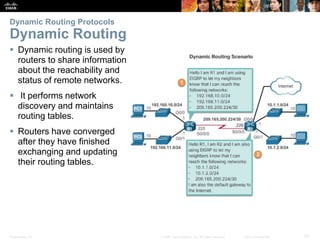 Presentation_ID 53© 2008 Cisco Systems, Inc. All rights reserved. Cisco Confidential
Dynamic Routing Protocols
Dynamic Routing
 Dynamic routing is used by
routers to share information
about the reachability and
status of remote networks.
 It performs network
discovery and maintains
routing tables.
 Routers have converged
after they have finished
exchanging and updating
their routing tables.
 