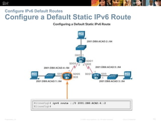 Presentation_ID 43© 2008 Cisco Systems, Inc. All rights reserved. Cisco Confidential
Configure IPv6 Default Routes
Configure a Default Static IPv6 Route
Verify a Default Static Route
Verify a Default Static Route
 