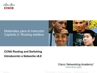 © 2008 Cisco Systems, Inc. Todos los derechos reservados. Información confidencial de Cisco
Presentation_ID 1
Materiales para el instructor
Capítulo 2: Routing estático
CCNA Routing and Switching
Introducción a Networks v6.0
 