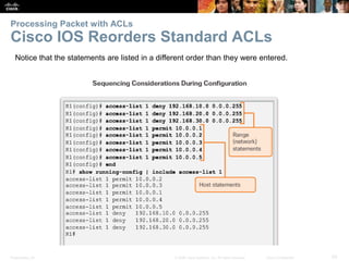 Presentation_ID 50© 2008 Cisco Systems, Inc. All rights reserved. Cisco Confidential
Processing Packet with ACLs
Cisco IOS Reorders Standard ACLs
Notice that the statements are listed in a different order than they were entered.
 
