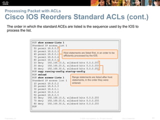 Presentation_ID 51© 2008 Cisco Systems, Inc. All rights reserved. Cisco Confidential
Processing Packet with ACLs
Cisco IOS Reorders Standard ACLs (cont.)
The order in which the standard ACEs are listed is the sequence used by the IOS to
process the list.
 
