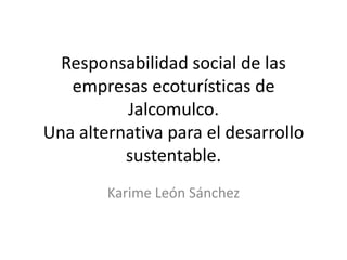 Responsabilidad social de las empresas ecoturísticas de Jalcomulco.Una alternativa para el desarrollo sustentable. Karime León Sánchez 