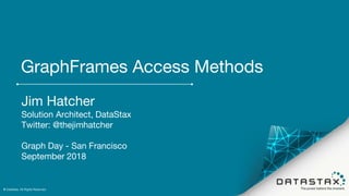 GraphFrames Access Methods
Jim Hatcher
Solution Architect, DataStax
Twitter: @thejimhatcher
Graph Day - San Francisco
September 2018
© DataStax, All Rights Reserved.1
 