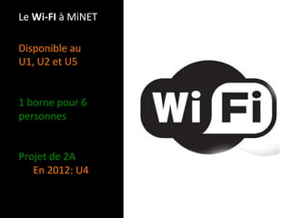 Le Wi‐FI à MiNET 

Disponible au  
U1, U2 et U5 
 
 
1 borne pour 6 
personnes 
 
 
Projet de 2A 
    En 2012: U4 
 
 
 