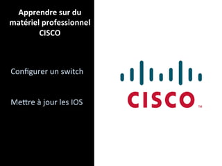 Apprendre sur du  
matériel professionnel 
        CISCO 



Conﬁgurer un switch 
 
 
Mekre à jour les IOS 
 