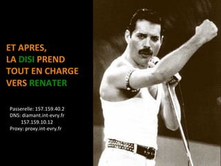 ET APRES, 
LA DISI PREND 
TOUT EN CHARGE 
VERS RENATER 

Passerelle: 157.159.40.2 
DNS: diamant.int‐evry.fr 
     157.159.10.12 
Proxy: proxy.int‐evry.fr 
 