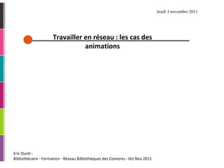 Eric Durel -  Bibliothécaire - Formation - Réseau Bibliothèques des Comores - 0ct Nov 2011 Travailler en réseau : les cas des animations Jeudi 3 novembre 2011  