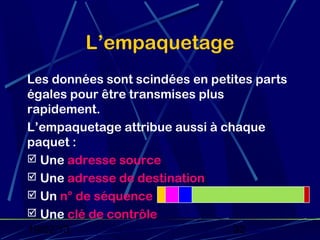 L’empaquetage
Les données sont scindées en petites parts
égales pour être transmises plus
rapidement.
L’empaquetage attribue aussi à chaque
paquet :
 Une adresse source
 Une adresse de destination
 Un n° de séquence
 Une clé de contrôle
19/02/13                         32
 