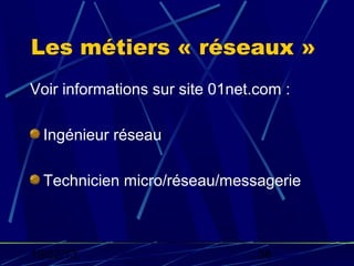 Les métiers « réseaux »
Voir informations sur site 01net.com :

  Ingénieur réseau

  Technicien micro/réseau/messagerie



19/02/13                         38
 