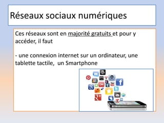 Réseaux sociaux numériques
Ces réseaux sont en majorité gratuits et pour y
accéder, il faut
- une connexion internet sur un ordinateur, une
tablette tactile, un Smartphone
 